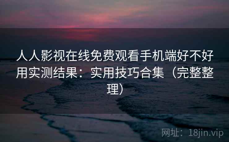 人人影视在线免费观看手机端好不好用实测结果：实用技巧合集（完整整理）