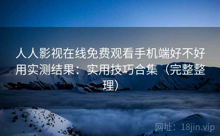 人人影视在线免费观看手机端好不好用实测结果：实用技巧合集（完整整理）