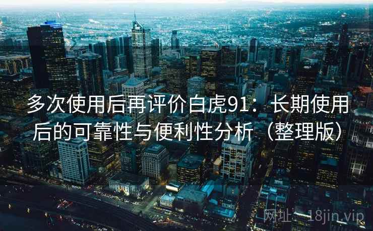 多次使用后再评价白虎91：长期使用后的可靠性与便利性分析（整理版）