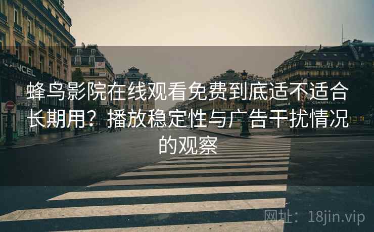 蜂鸟影院在线观看免费到底适不适合长期用？播放稳定性与广告干扰情况的观察