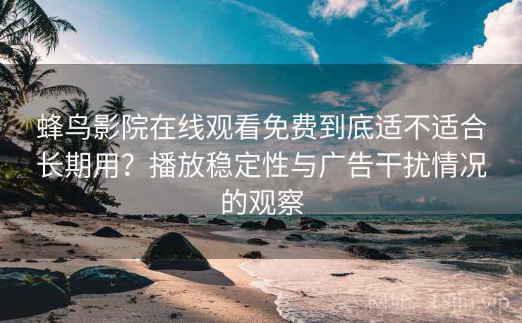蜂鸟影院在线观看免费到底适不适合长期用？播放稳定性与广告干扰情况的观察