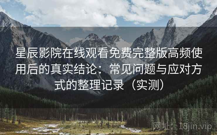 星辰影院在线观看免费完整版高频使用后的真实结论：常见问题与应对方式的整理记录（实测）