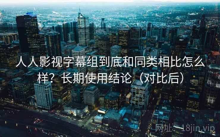 人人影视字幕组到底和同类相比怎么样？长期使用结论（对比后）