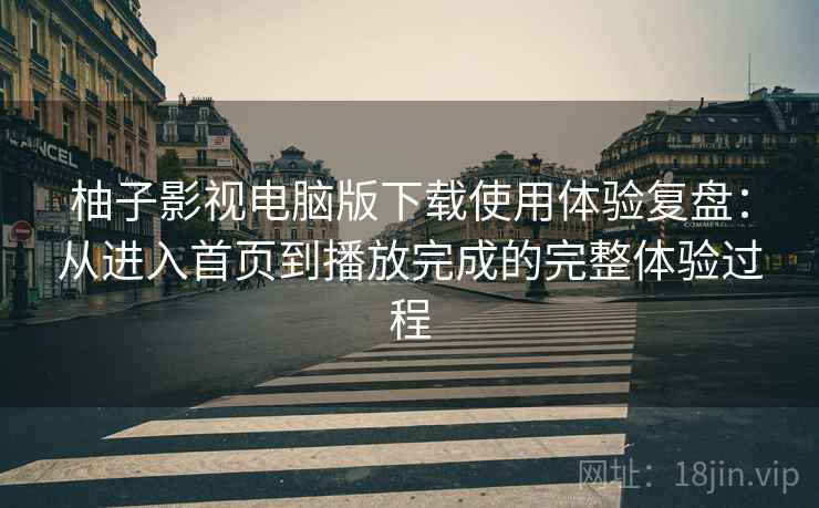 柚子影视电脑版下载使用体验复盘：从进入首页到播放完成的完整体验过程