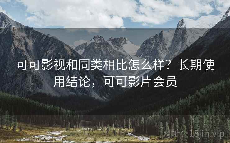 可可影视和同类相比怎么样？长期使用结论，可可影片会员