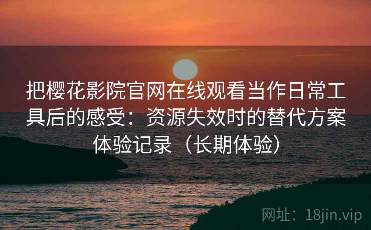 把樱花影院官网在线观看当作日常工具后的感受：资源失效时的替代方案体验记录（长期体验）