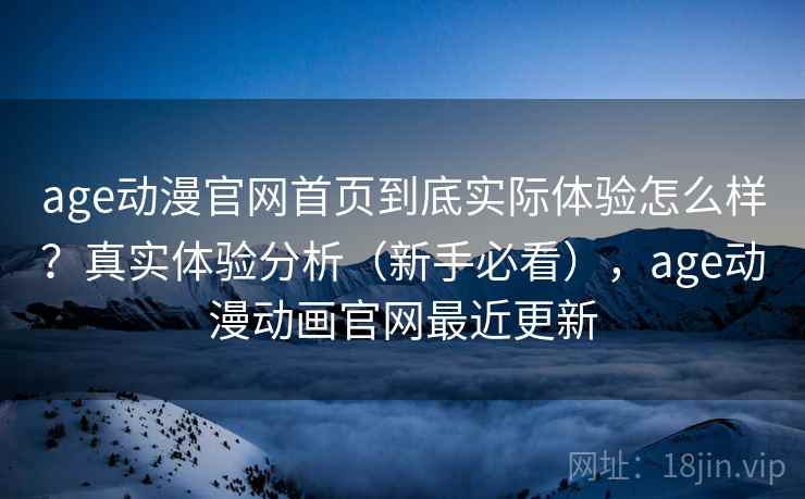 age动漫官网首页到底实际体验怎么样？真实体验分析（新手必看），age动漫动画官网最近更新
