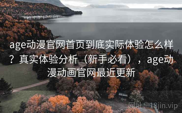 age动漫官网首页到底实际体验怎么样？真实体验分析（新手必看），age动漫动画官网最近更新