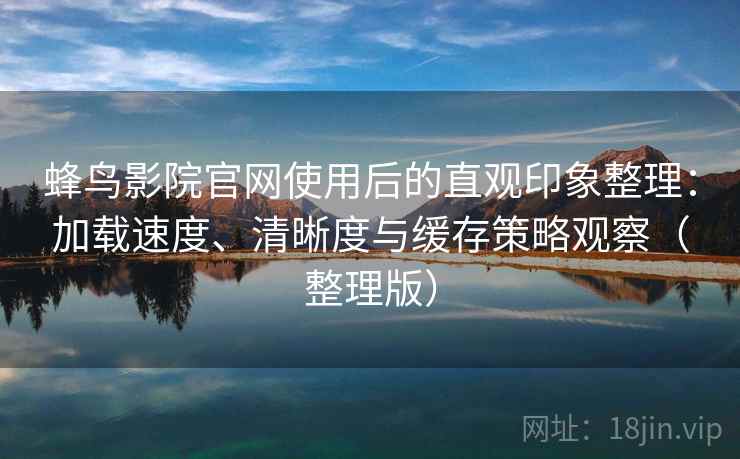 蜂鸟影院官网使用后的直观印象整理：加载速度、清晰度与缓存策略观察（整理版）