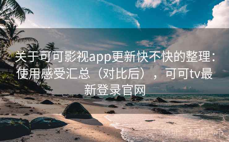 关于可可影视app更新快不快的整理：使用感受汇总（对比后），可可tv最新登录官网