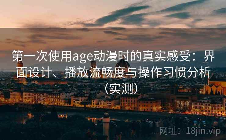 第一次使用age动漫时的真实感受：界面设计、播放流畅度与操作习惯分析（实测）
