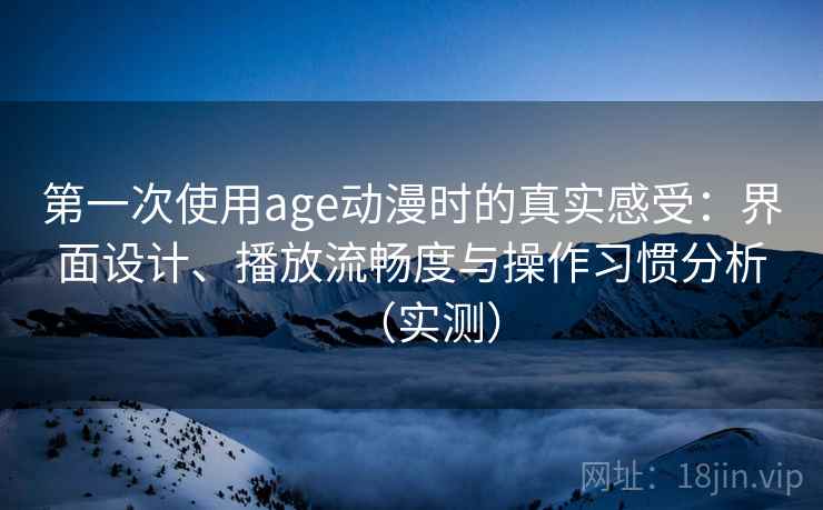 第一次使用age动漫时的真实感受：界面设计、播放流畅度与操作习惯分析（实测）