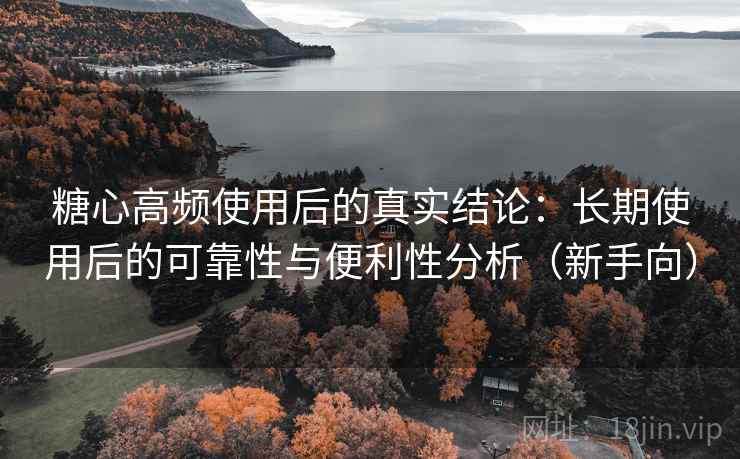 糖心高频使用后的真实结论：长期使用后的可靠性与便利性分析（新手向）