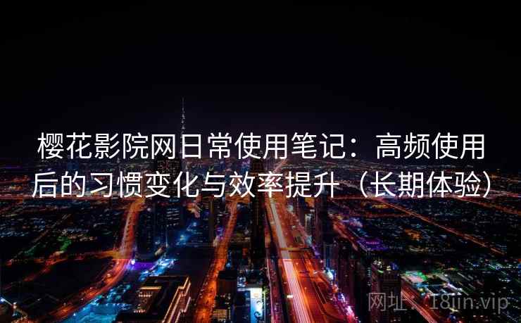 樱花影院网日常使用笔记：高频使用后的习惯变化与效率提升（长期体验）