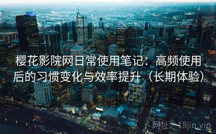 樱花影院网日常使用笔记：高频使用后的习惯变化与效率提升（长期体验）