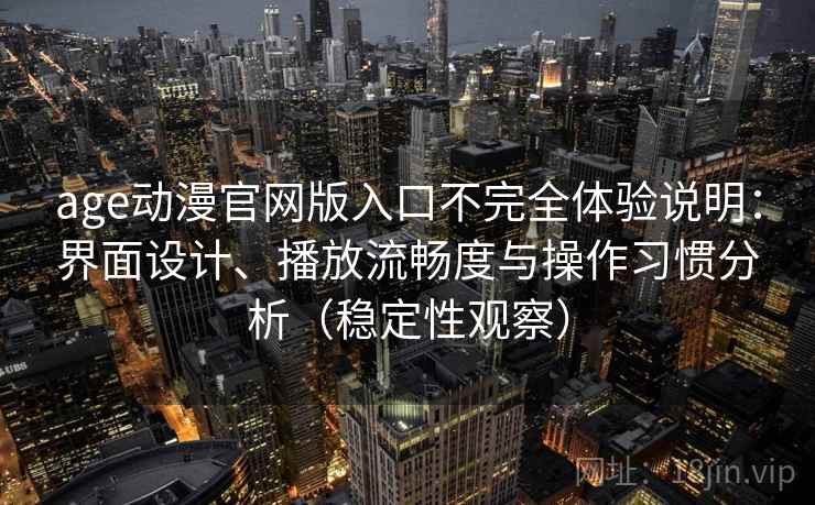 age动漫官网版入口不完全体验说明：界面设计、播放流畅度与操作习惯分析（稳定性观察）
