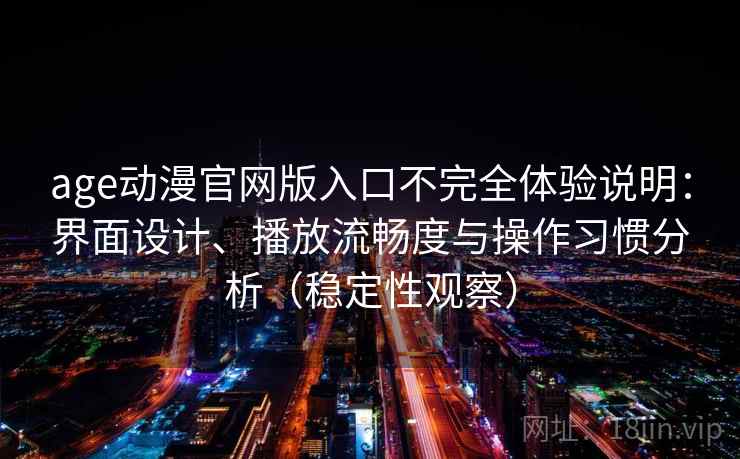 age动漫官网版入口不完全体验说明：界面设计、播放流畅度与操作习惯分析（稳定性观察）