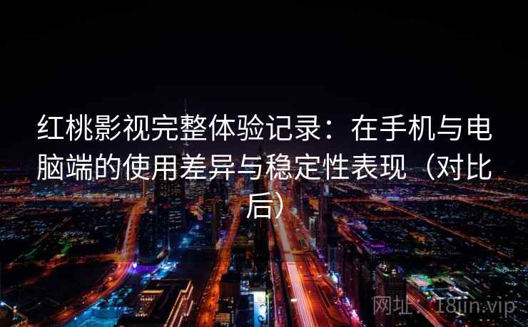 红桃影视完整体验记录：在手机与电脑端的使用差异与稳定性表现（对比后）