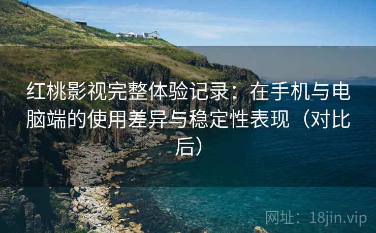 红桃影视完整体验记录：在手机与电脑端的使用差异与稳定性表现（对比后）