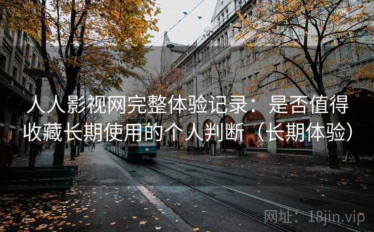 人人影视网完整体验记录：是否值得收藏长期使用的个人判断（长期体验）