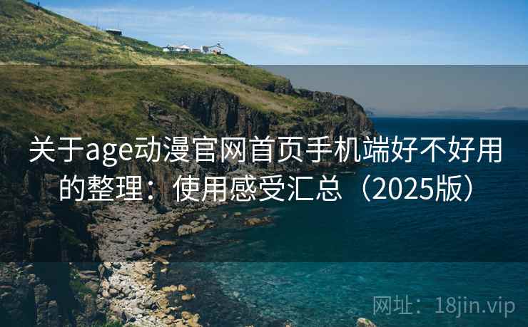 关于age动漫官网首页手机端好不好用的整理：使用感受汇总（2025版）
