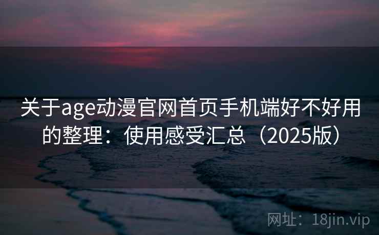 关于age动漫官网首页手机端好不好用的整理：使用感受汇总（2025版）