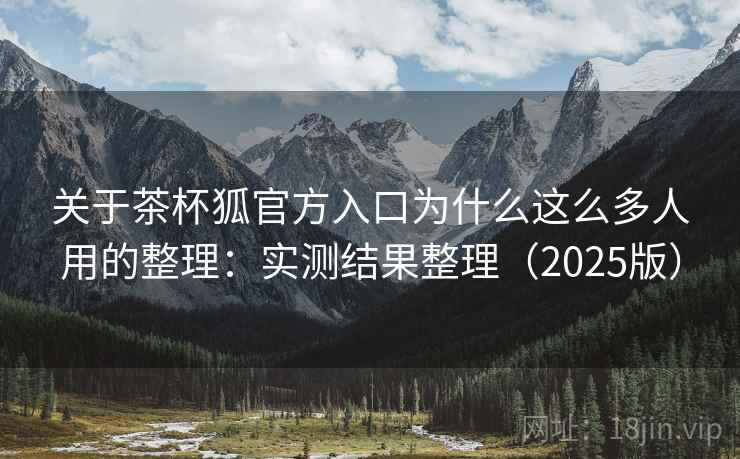 关于茶杯狐官方入口为什么这么多人用的整理：实测结果整理（2025版）