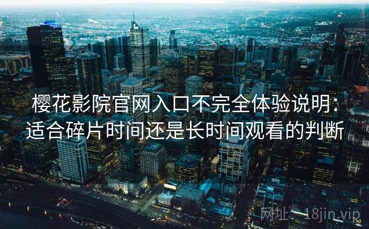 樱花影院官网入口不完全体验说明：适合碎片时间还是长时间观看的判断