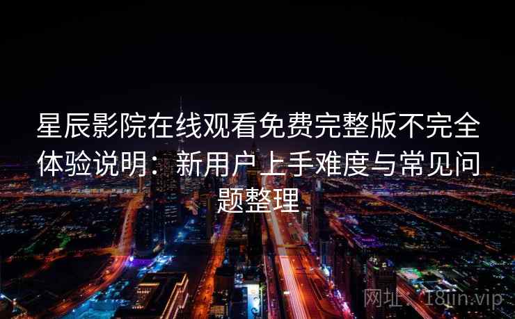 星辰影院在线观看免费完整版不完全体验说明：新用户上手难度与常见问题整理