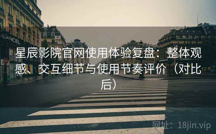 星辰影院官网使用体验复盘：整体观感、交互细节与使用节奏评价（对比后）