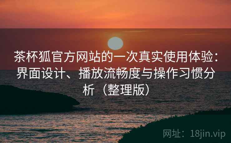 茶杯狐官方网站的一次真实使用体验：界面设计、播放流畅度与操作习惯分析（整理版）