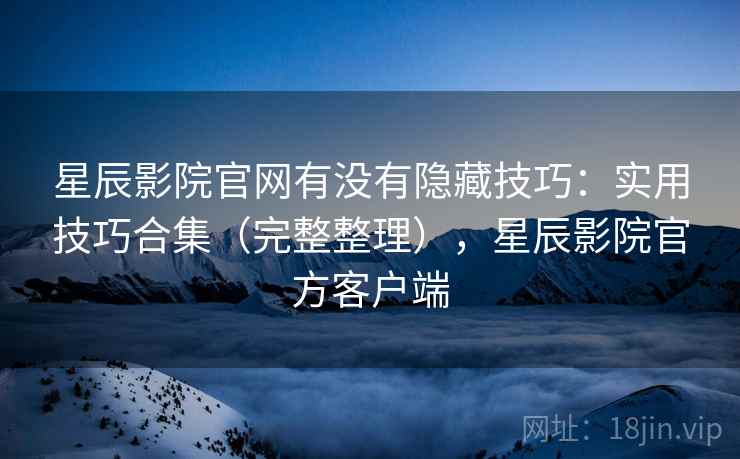 星辰影院官网有没有隐藏技巧：实用技巧合集（完整整理），星辰影院官方客户端
