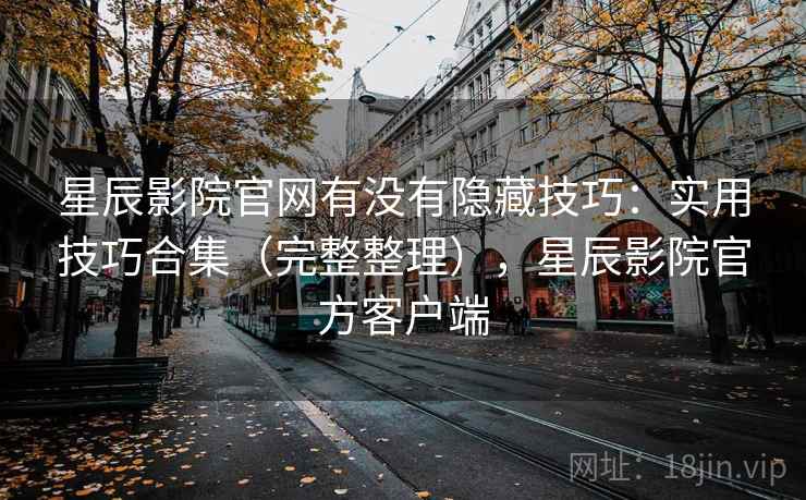 星辰影院官网有没有隐藏技巧：实用技巧合集（完整整理），星辰影院官方客户端