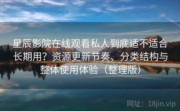 星辰影院在线观看私人到底适不适合长期用？资源更新节奏、分类结构与整体使用体验（整理版）
