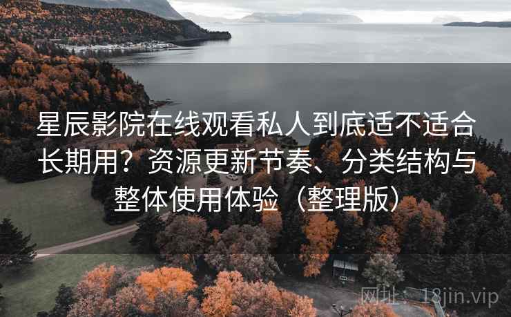 星辰影院在线观看私人到底适不适合长期用？资源更新节奏、分类结构与整体使用体验（整理版）