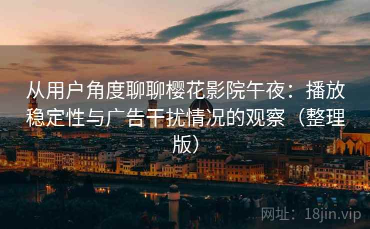 从用户角度聊聊樱花影院午夜：播放稳定性与广告干扰情况的观察（整理版）