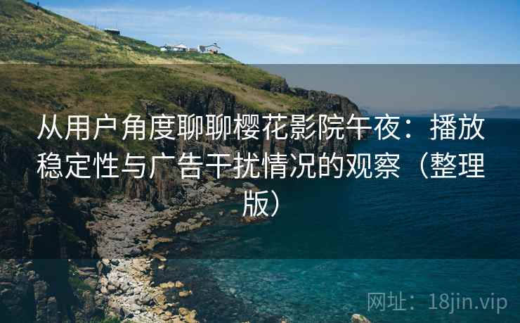 从用户角度聊聊樱花影院午夜：播放稳定性与广告干扰情况的观察（整理版）